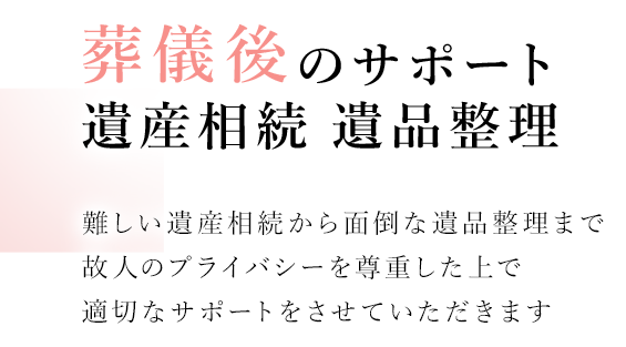 没後のサポート 遺産相続 遺品整理 難しい遺産相続から面倒な遺品整理まで故人のプライバシーを尊重した上で適切なサポートいたします